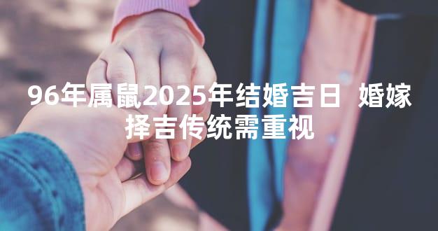 96年属鼠2025年结婚吉日  婚嫁择吉传统需重视